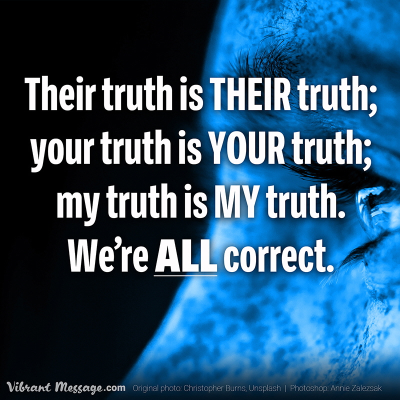 Their truth is their truth; your truth is your truth; my truth is my truth. We're all correct.