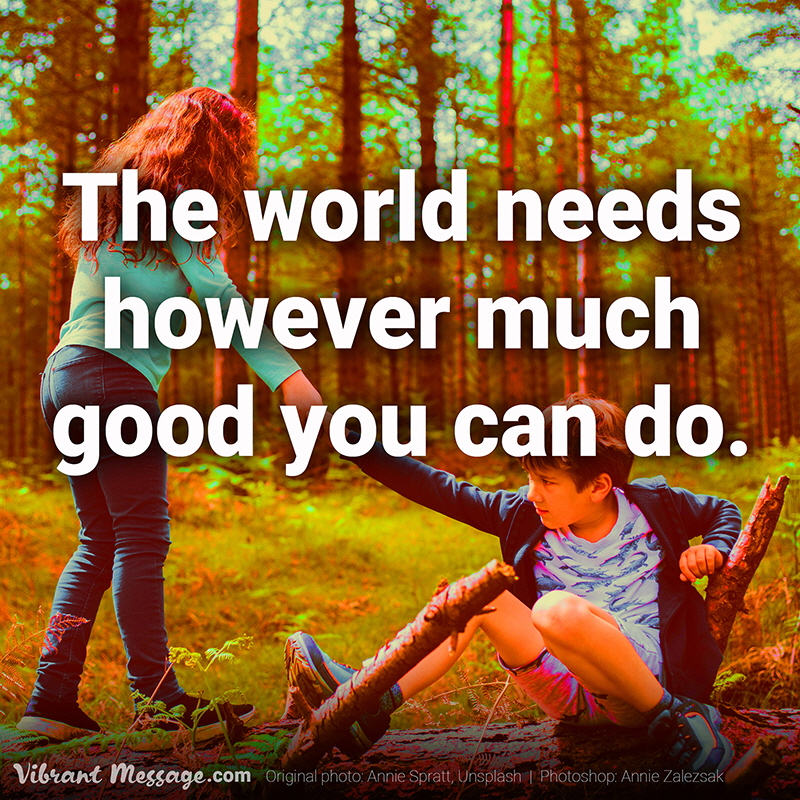 The world needs however much good you can do.